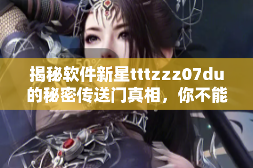 揭秘软件新星tttzzz07du的秘密传送门真相，你不能错过