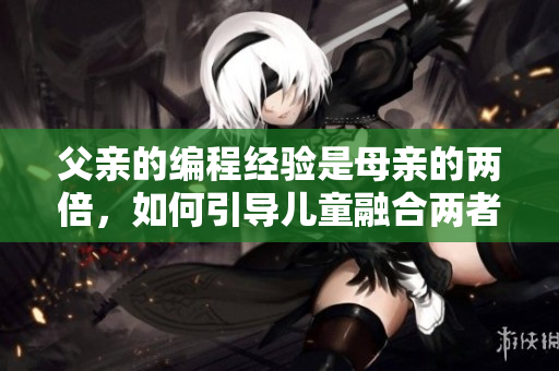 父亲的编程经验是母亲的两倍，如何引导儿童融合两者？