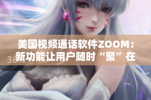 美国视频通话软件ZOOM：新功能让用户随时“聚”在一起