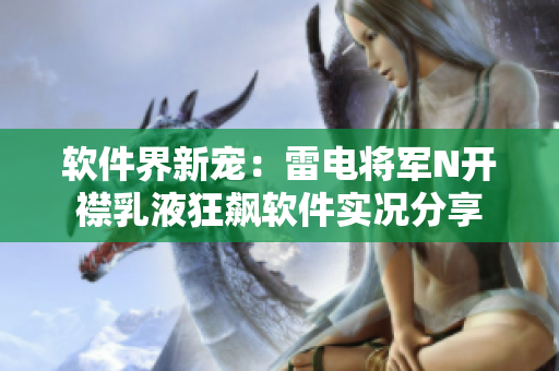 软件界新宠：雷电将军N开襟乳液狂飙软件实况分享