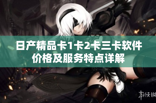 日产精品卡1卡2卡三卡软件价格及服务特点详解