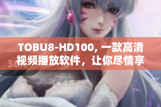 TOBU8-HD100, 一款高清视频播放软件，让你尽情享受视听盛宴