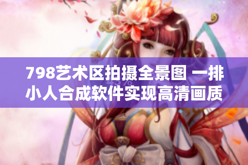 798艺术区拍摄全景图 一排小人合成软件实现高清画质展示