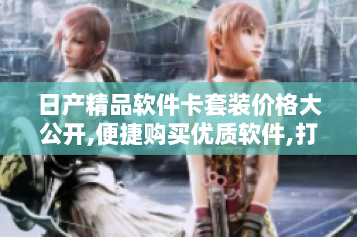 日产精品软件卡套装价格大公开,便捷购买优质软件,打造互联网新生态
