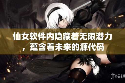 仙女软件内隐藏着无限潜力，蕴含着未来的源代码