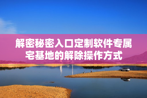 解密秘密入口定制软件专属宅基地的解除操作方式