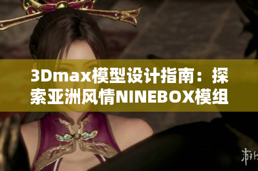 3Dmax模型设计指南：探索亚洲风情NINEBOX模组的创意灵感