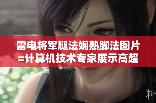 雷电将军腿法娴熟脚法图片=计算机技术专家展示高超操作技巧影像