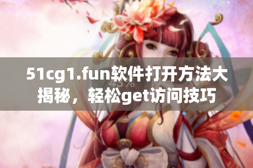 51cg1.fun软件打开方法大揭秘，轻松get访问技巧