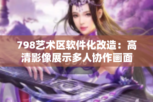 798艺术区软件化改造：高清影像展示多人协作画面