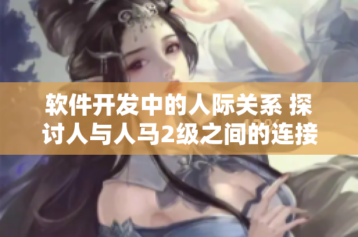 软件开发中的人际关系 探讨人与人马2级之间的连接
