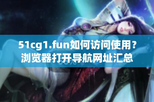 51cg1.fun如何访问使用？浏览器打开导航网址汇总