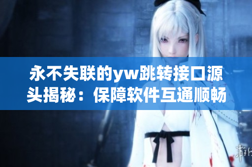 永不失联的yw跳转接口源头揭秘：保障软件互通顺畅