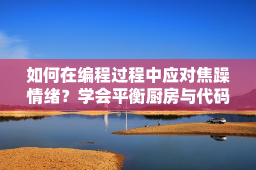 如何在编程过程中应对焦躁情绪？学会平衡厨房与代码间的节奏
