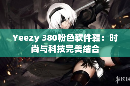 Yeezy 380粉色软件鞋：时尚与科技完美结合