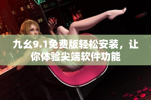 九幺9.1免费版轻松安装，让你体验尖端软件功能