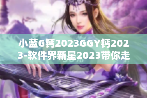 小蓝G钙2023GGY钙2023-软件界新星2023带你走进未来