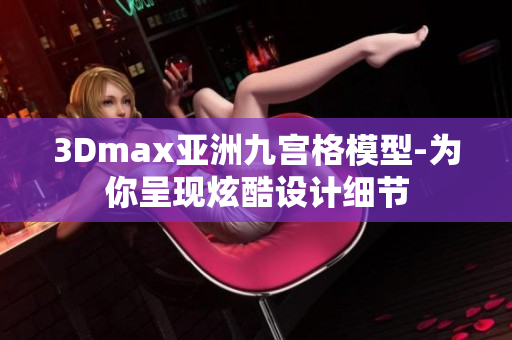3Dmax亚洲九宫格模型-为你呈现炫酷设计细节