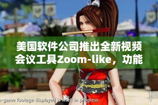 美国软件公司推出全新视频会议工具Zoom-like，功能更多样