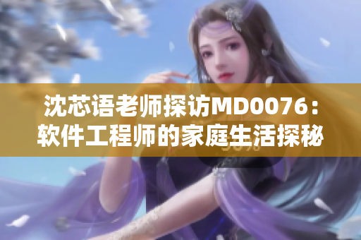 沈芯语老师探访MD0076：软件工程师的家庭生活探秘
