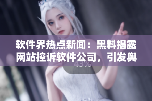 软件界热点新闻：黑料揭露网站控诉软件公司，引发舆论热议