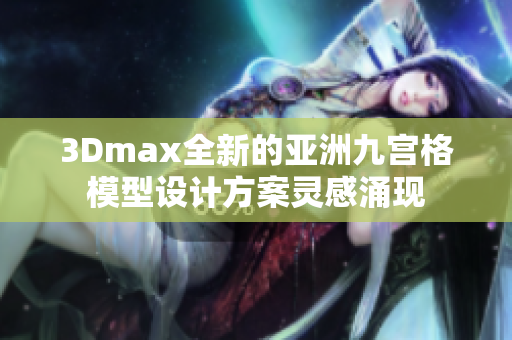3Dmax全新的亚洲九宫格模型设计方案灵感涌现