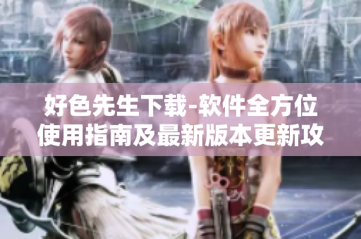 好色先生下载-软件全方位使用指南及最新版本更新攻略
