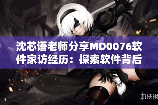 沈芯语老师分享MD0076软件家访经历：探索软件背后的技术奥秘