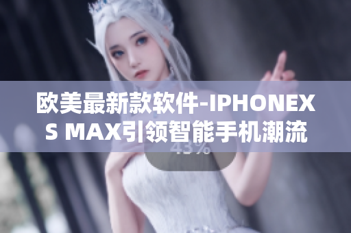 欧美最新款软件-IPHONEXS MAX引领智能手机潮流