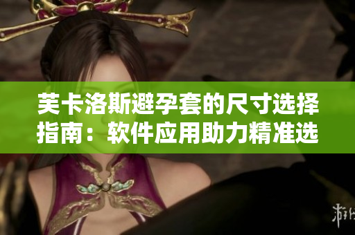 芙卡洛斯避孕套的尺寸选择指南：软件应用助力精准选购！