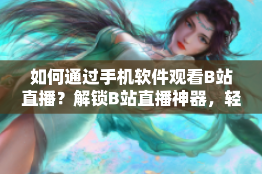 如何通过手机软件观看B站直播？解锁B站直播神器，轻松看直播！