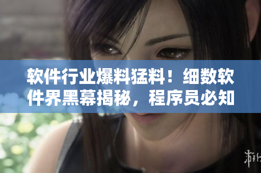 软件行业爆料猛料！细数软件界黑幕揭秘，程序员必知内幕揭秘！