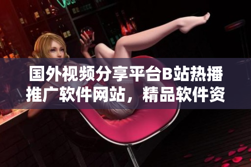 国外视频分享平台B站热播推广软件网站，精品软件资源等你来发现