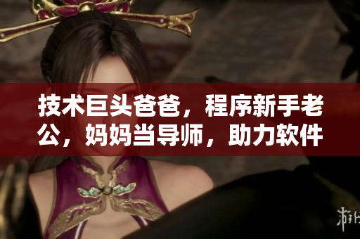 技术巨头爸爸，程序新手老公，妈妈当导师，助力软件光环。