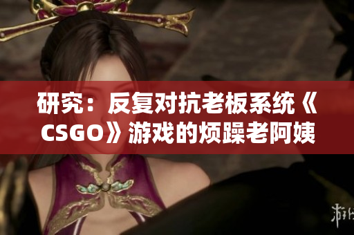 研究：反复对抗老板系统《CSGO》游戏的烦躁老阿姨