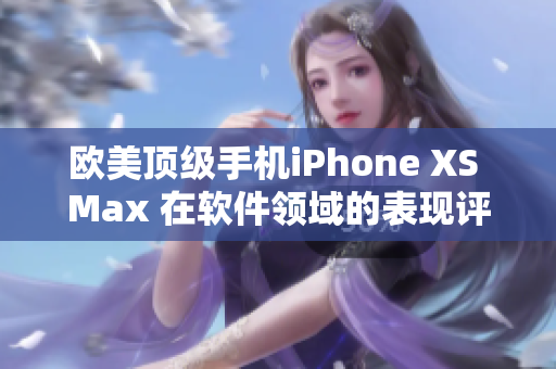 欧美顶级手机iPhone XS Max 在软件领域的表现评测