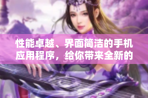 性能卓越、界面简洁的手机应用程序，给你带来全新的使用体验