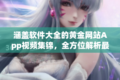 涵盖软件大全的黄金网站App视频集锦，全方位解析最新应用技巧