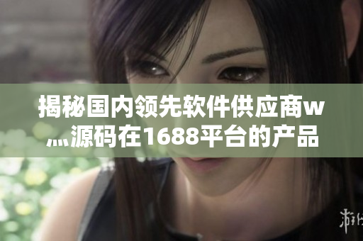 揭秘国内领先软件供应商w灬源码在1688平台的产品优势