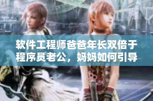 软件工程师爸爸年长双倍于程序员老公，妈妈如何引导他们之间的技术对话？