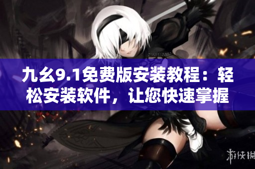 九幺9.1免费版安装教程：轻松安装软件，让您快速掌握使用技巧