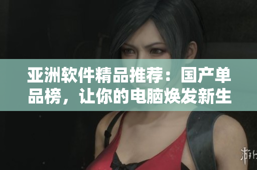 亚洲软件精品推荐：国产单品榜，让你的电脑焕发新生