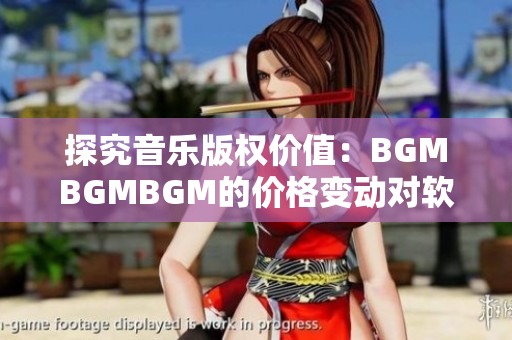 探究音乐版权价值：BGMBGMBGM的价格变动对软件开发者有何影响？