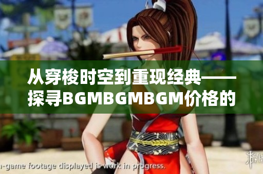 从穿梭时空到重现经典——探寻BGMBGMBGM价格的演化与软件应用