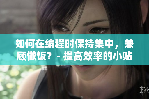 如何在编程时保持集中，兼顾做饭？- 提高效率的小贴士