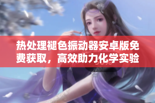 热处理褪色振动器安卓版免费获取，高效助力化学实验数据处理