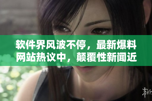 软件界风波不停，最新爆料网站热议中，颠覆性新闻近在眼前
