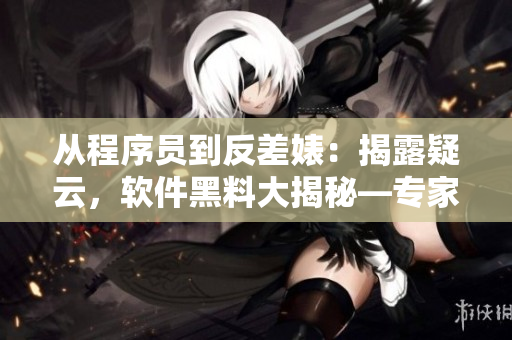 从程序员到反差婊：揭露疑云，软件黑料大揭秘—专家级跟踪报道