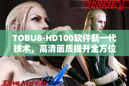 TOBU8-HD100软件新一代技术，高清画质提升全方位体验