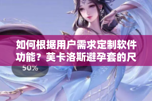 如何根据用户需求定制软件功能？芙卡洛斯避孕套的尺寸选择指南